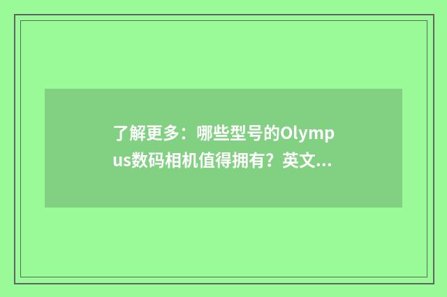 了解更多：哪些型号的Olympus数码相机值得拥有？英文双语对照