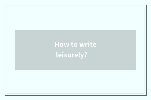 How to write leisurely?