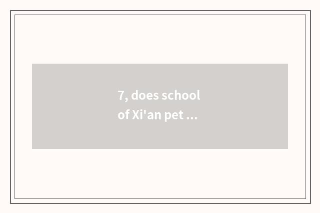 7, does school of Xi'an pet cosmetology collect fees probably how many?