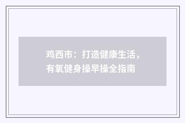 鸡西市：打造健康生活，有氧健身操早操全指南