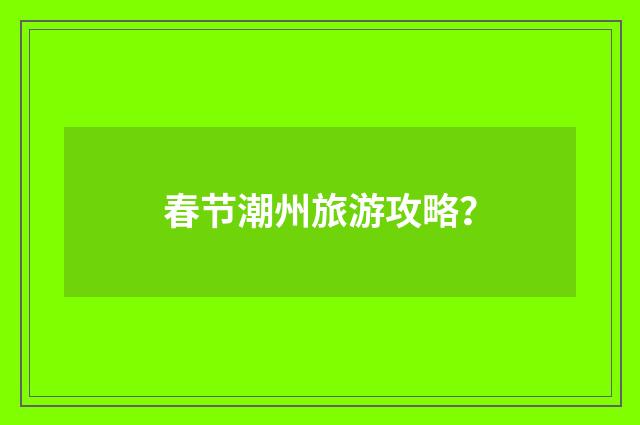 春节潮州旅游攻略?