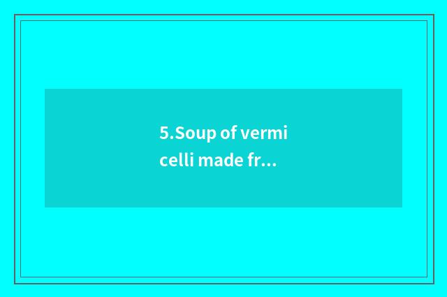 5.Soup of vermicelli made from bean starch of a cycle of sixty years