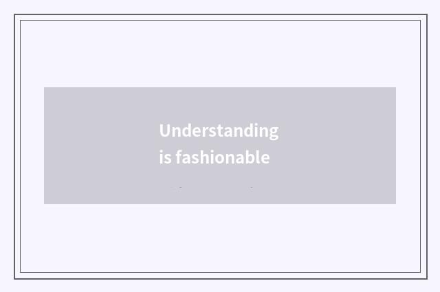 Understanding is fashionable