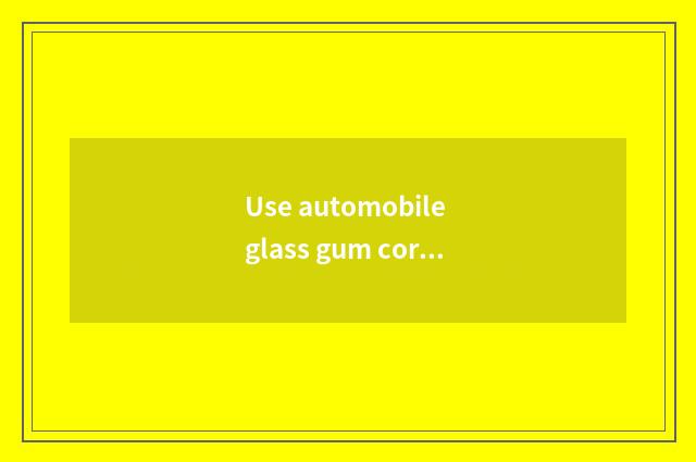 Use automobile glass gum correctly