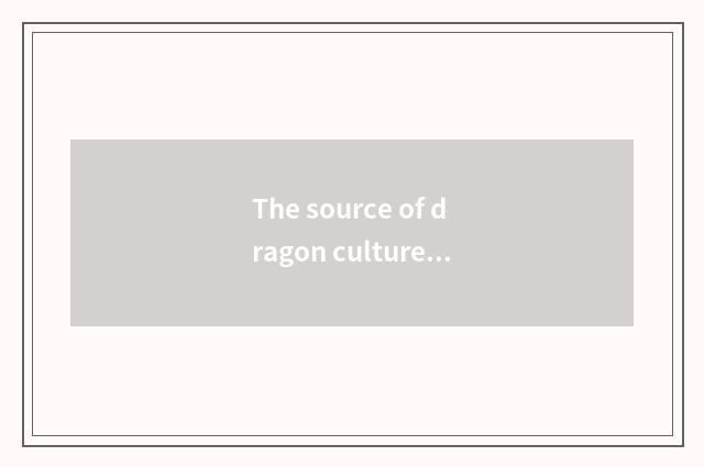 The source of dragon culture rises