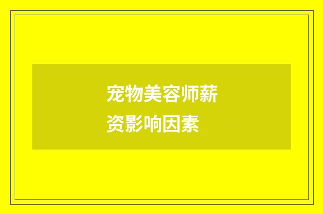 宠物美容师薪资影响因素