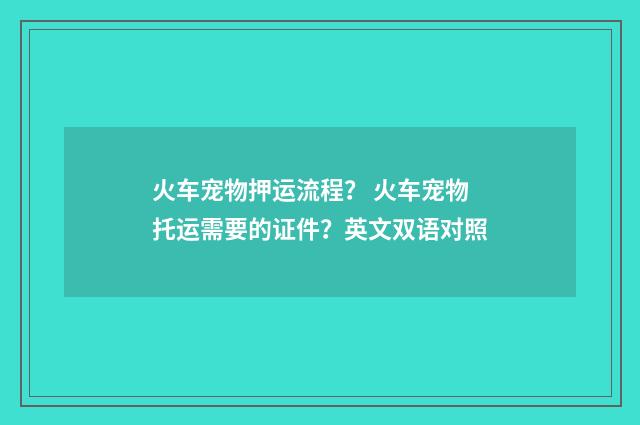 火车宠物押运流程? 火车宠物托运需要的证件?英文双语对照