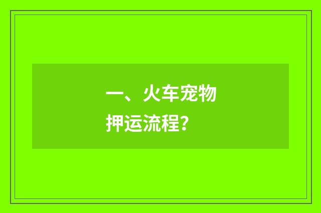 一、火车宠物押运流程?
