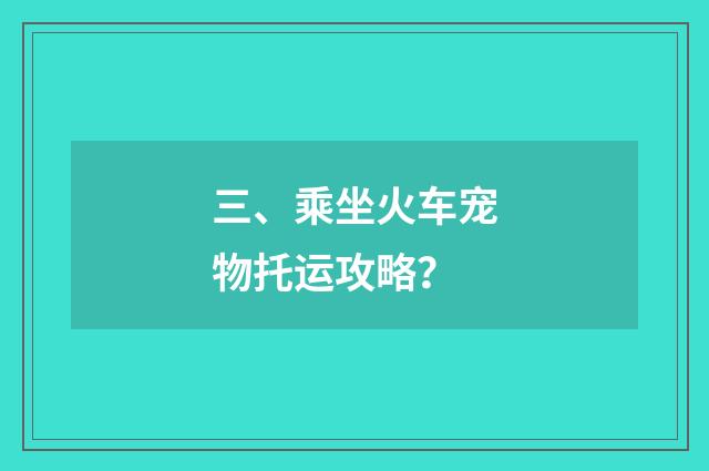 三、乘坐火车宠物托运攻略?