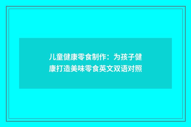 儿童健康零食制作：为孩子健康打造美味零食英文双语对照
