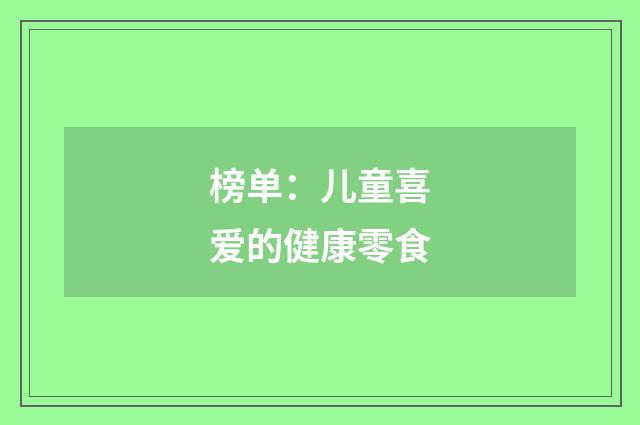 榜单：儿童喜爱的健康零食