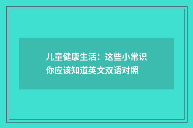 儿童健康生活:这些小常识你应该知道英文双语对照