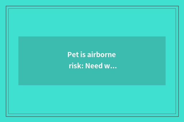 Pet is airborne risk: Need what to potential problem note?