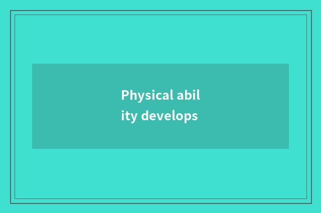 Physical ability develops