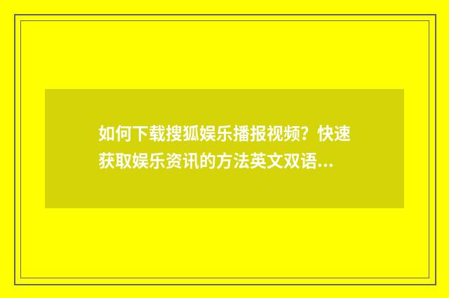 如何下载搜狐娱乐播报视频？快速获取娱乐资讯的方法英文双语对照