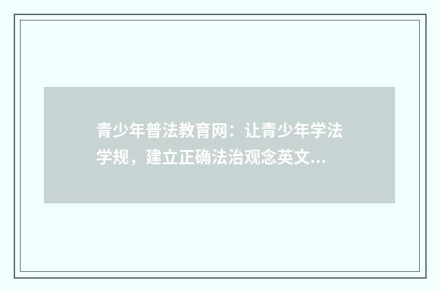 青少年普法教育网:让青少年学法学规,建立正确法治观念英文双语对照