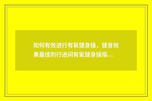 如何有效进行有氧健身操，健身效果最佳的行进间有氧健身操指南英文双语对照