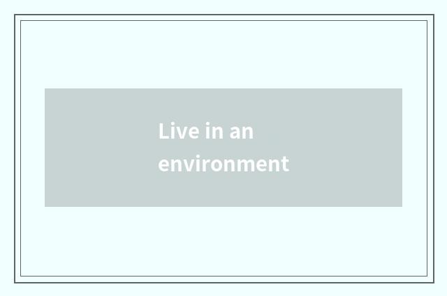 Live in an environment