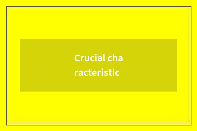 Crucial characteristic