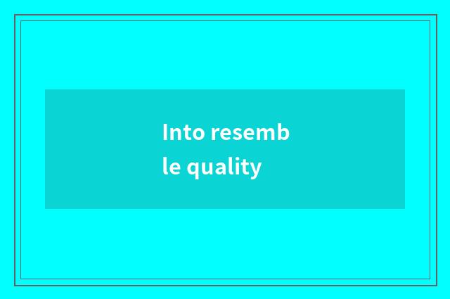 Into resemble quality