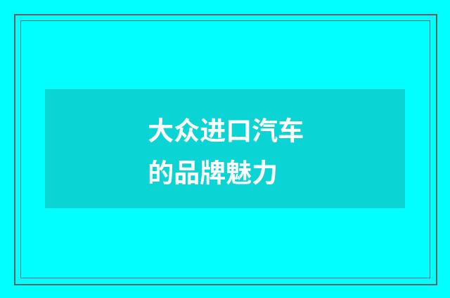 大众进口汽车的品牌魅力