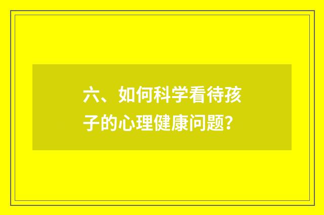 六、如何科学看待孩子的心理健康问题？