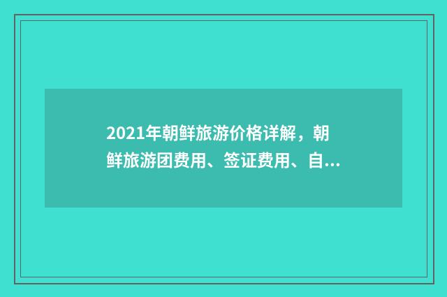 2021年朝鲜旅游价格详解，朝鲜旅游团费用、签证费用、自由行花费一网打尽英文双语对照
