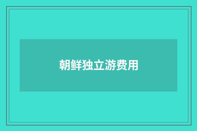朝鲜独立游费用