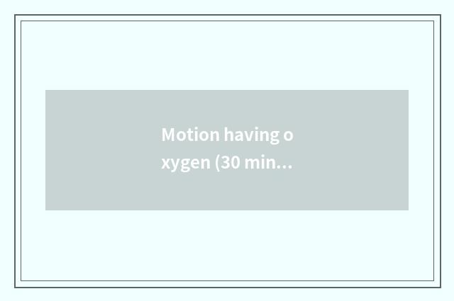 Motion having oxygen (30 minutes)