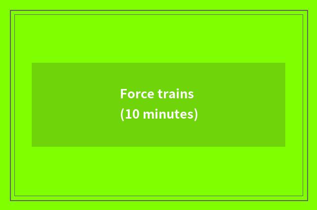 Force trains (10 minutes)