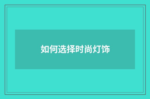 如何选择时尚灯饰