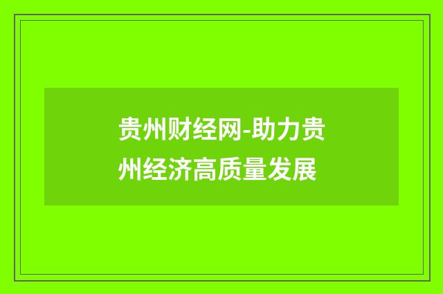 贵州财经网-助力贵州经济高质量发展