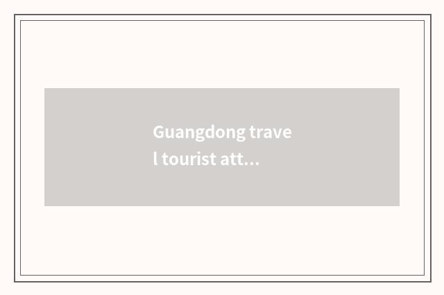 Guangdong travel tourist attraction