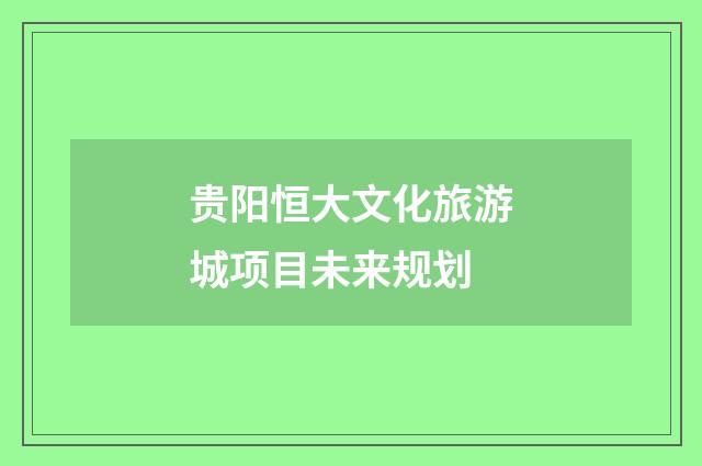 贵阳恒大文化旅游城项目未来规划