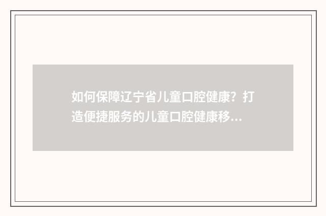 如何保障辽宁省儿童口腔健康?打造便捷服务的儿童口腔健康移动平台英文双语对照