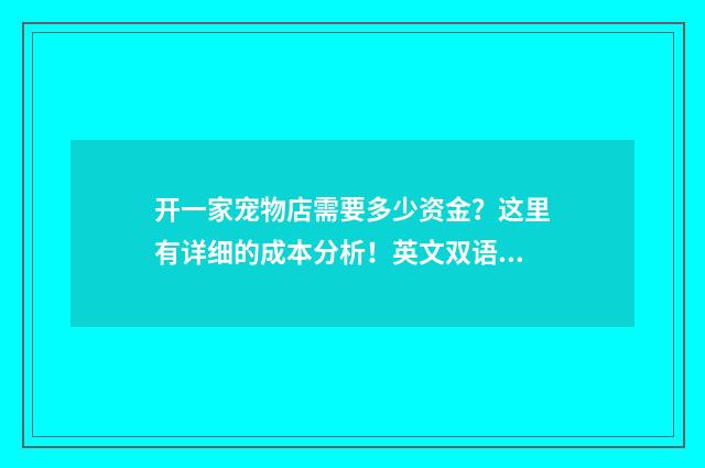 开一家宠物店需要多少资金?这里有详细的成本分析!英文双语对照