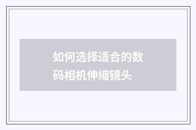 如何选择适合的数码相机伸缩镜头