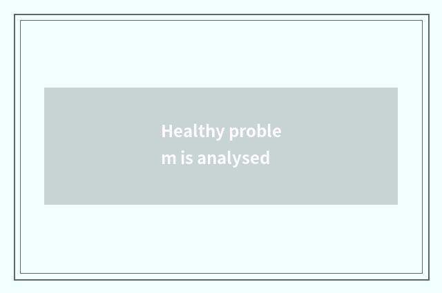 Healthy problem is analysed