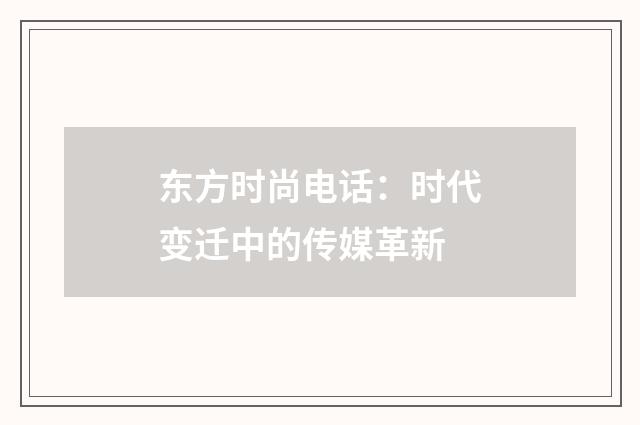 东方时尚电话:时代变迁中的传媒革新