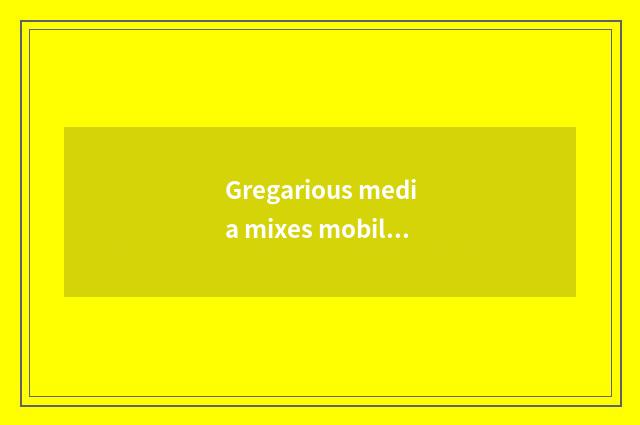 Gregarious media mixes mobile applying