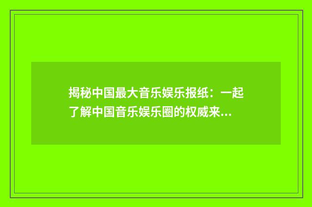 揭秘中国最大音乐娱乐报纸:一起了解中国音乐娱乐圈的权威来源英文双语对照