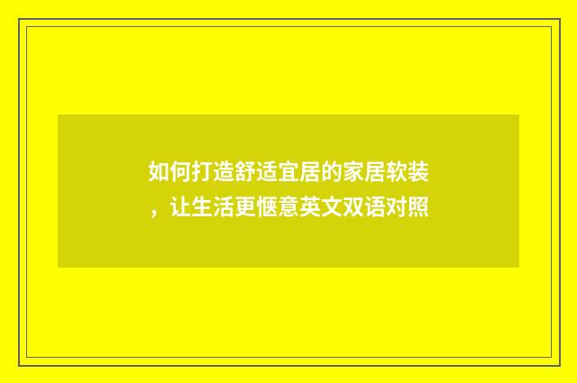 如何打造舒适宜居的家居软装，让生活更惬意英文双语对照