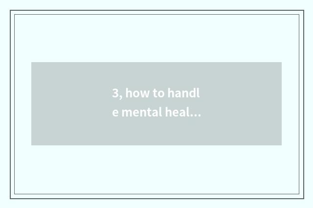 3, how to handle mental health issue correctly?