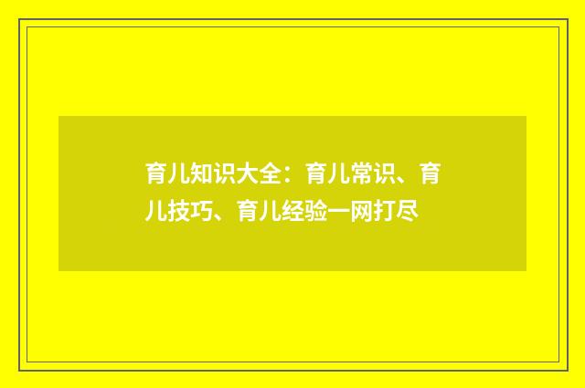 育儿知识大全:育儿常识、育儿技巧、育儿经验一网打尽