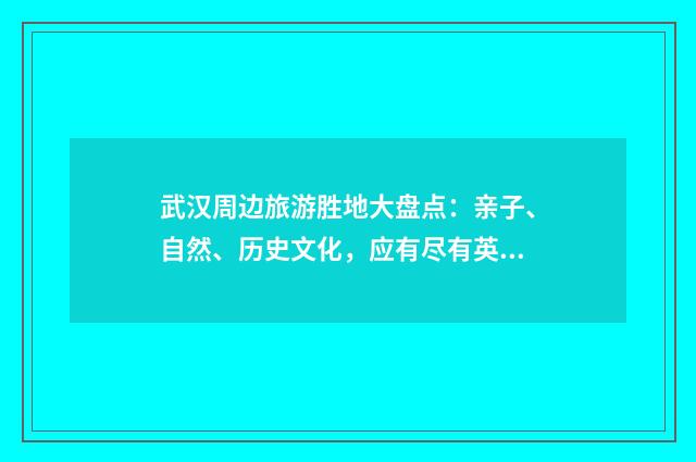 武汉周边旅游胜地大盘点：亲子、自然、历史文化，应有尽有英文双语对照