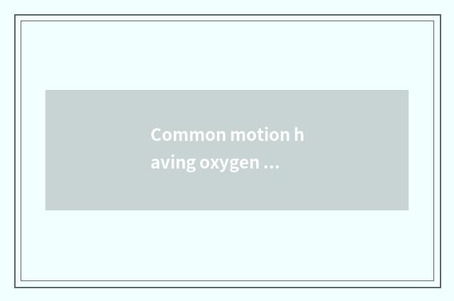 Common motion having oxygen is wrong