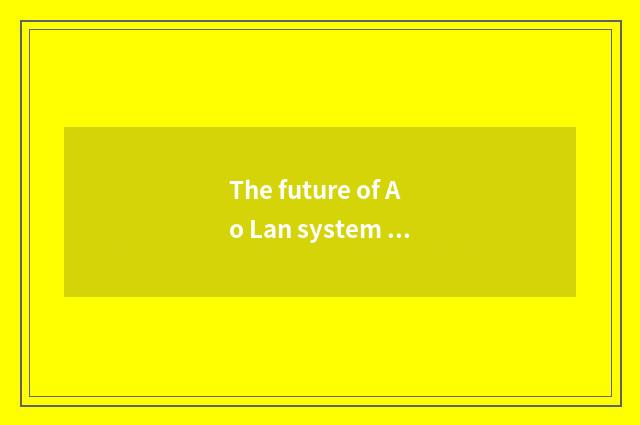 The future of Ao Lan system develops