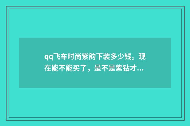 qq飞车时尚紫韵下装多少钱。现在能不能买了，是不是紫钻才能买？