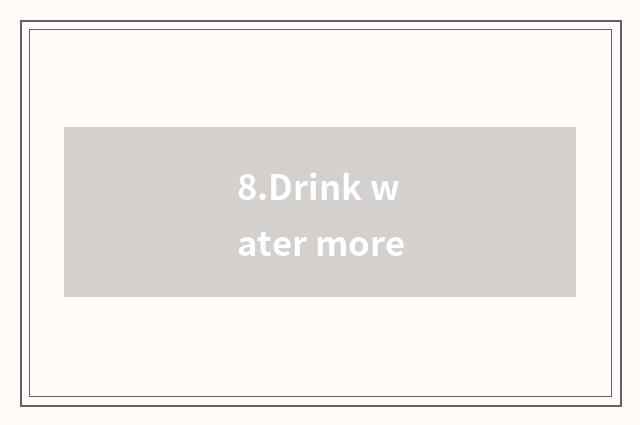 8.Drink water more