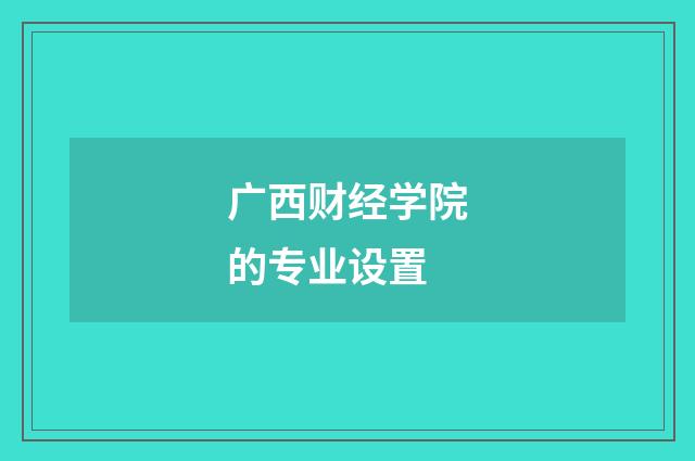 广西财经学院的专业设置